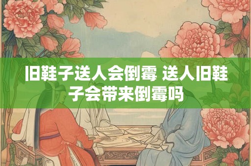 旧鞋子送人会倒霉 送人旧鞋子会带来倒霉吗