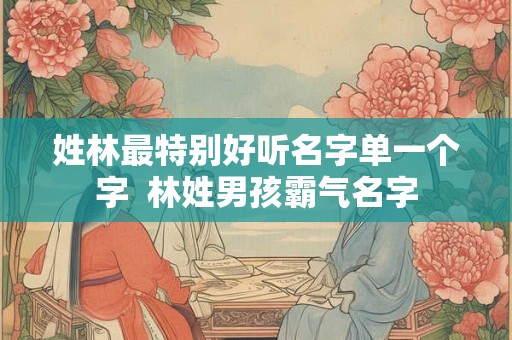 姓林最特别好听名字单一个字  林姓男孩霸气名字
