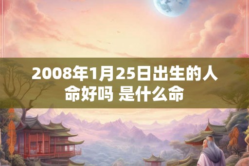 2008年1月25日出生的人命好吗 是什么命 2008年1月25日出生的人命好吗 是什么命