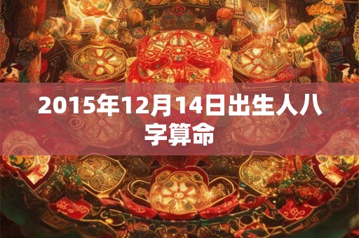 2015年12月14日出生人八字算命