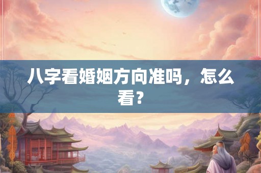 八字看婚姻方向准吗,怎么看? 八字看婚姻方向准吗,怎么看?