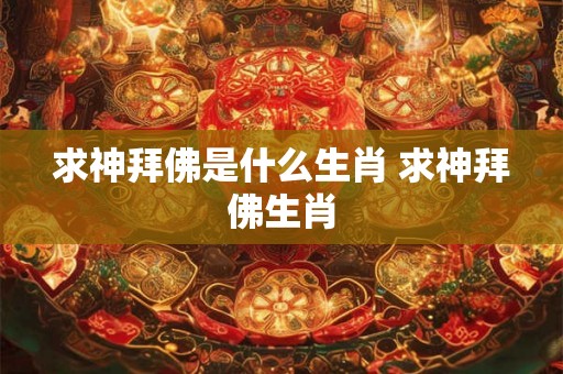 求神拜佛是什么生肖 求神拜佛生肖