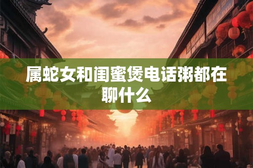 属蛇女和闺蜜煲电话粥都在聊什么