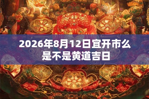 2026年8月12日宜开市么 是不是黄道吉日