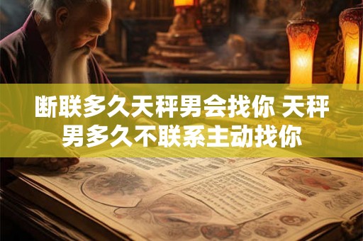 断联多久天秤男会找你 天秤男多久不联系主动找你
