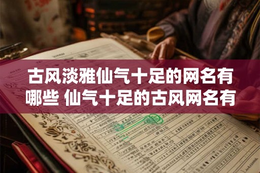 古风淡雅仙气十足的网名有哪些 仙气十足的古风网名有哪些 古风淡雅仙气十足的网名有哪些 仙气十足的古风网名有哪些