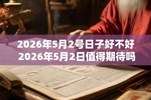 2026年5月2号日子好不好 2026年5月2日值得期待吗