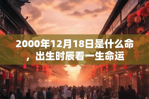 2000年12月18日是什么命，出生时辰看一生命运