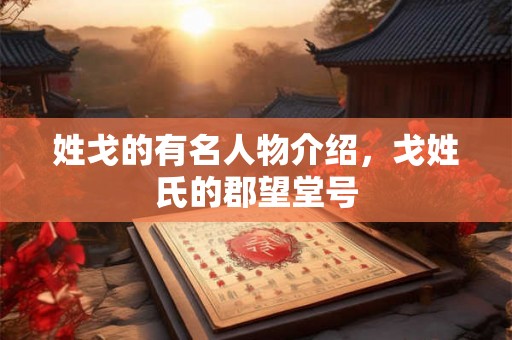 姓戈的有名人物介绍，戈姓氏的郡望堂号