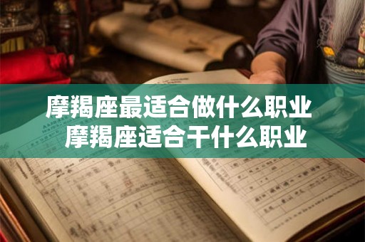 摩羯座最适合做什么职业  摩羯座适合干什么职业