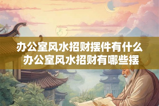 办公室风水招财摆件有什么 办公室风水招财有哪些摆件