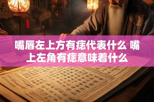 嘴唇左上方有痣代表什么 嘴上左角有痣意味着什么
