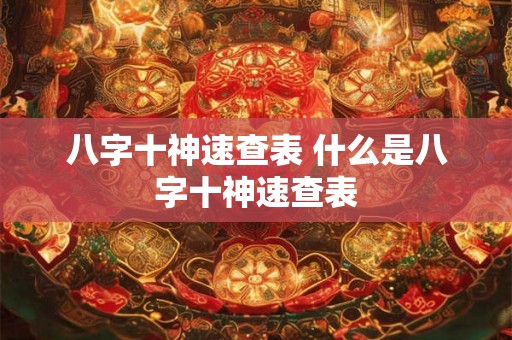 八字十神速查表 什么是八字十神速查表 八字十神速查表 什么是八字十神速查表