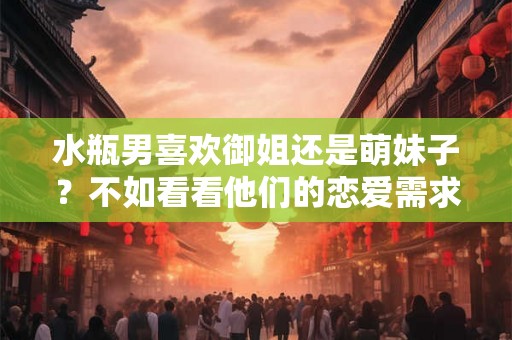 水瓶男喜欢御姐还是萌妹子？不如看看他们的恋爱需求