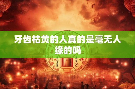 牙齿枯黄的人真的是毫无人缘的吗