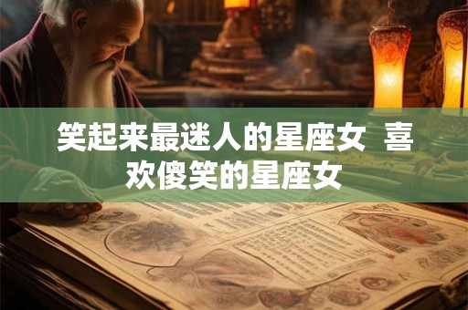 笑起来最迷人的星座女  喜欢傻笑的星座女