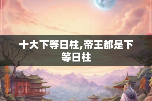 十大下等日柱,帝王都是下等日柱
