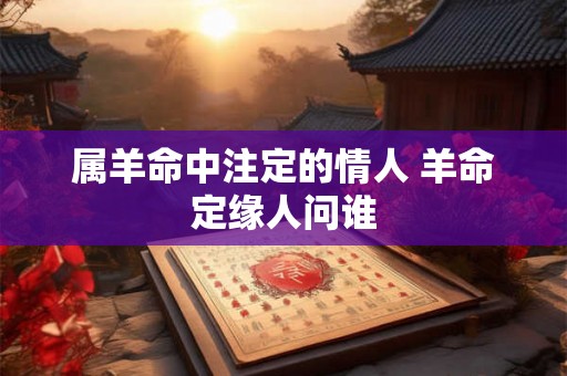 属羊命中注定的情人 羊命定缘人问谁