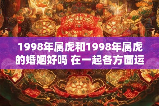 1998年属虎和1998年属虎的婚姻好吗 在一起各方面运势都能提升