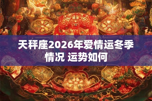 天秤座2026年爱情运冬季情况 运势如何
