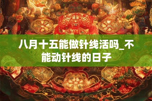 八月十五能做针线活吗_不能动针线的日子