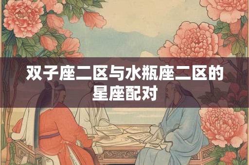双子座二区与水瓶座二区的星座配对 双子座二区与水瓶座二区的星座配对