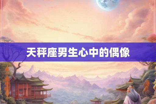 天秤座男生心中的偶像
