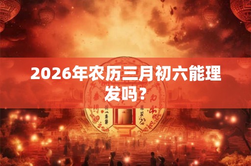 2026年农历三月初六能理发吗？