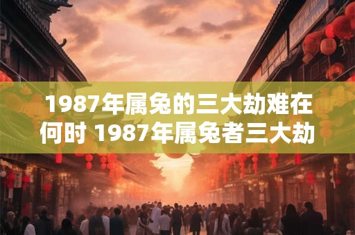 1987年属兔的三大劫难在何时 1987年属兔者三大劫难何时 1987年属兔的三大劫难在何时 1987年属兔者三大劫难何时