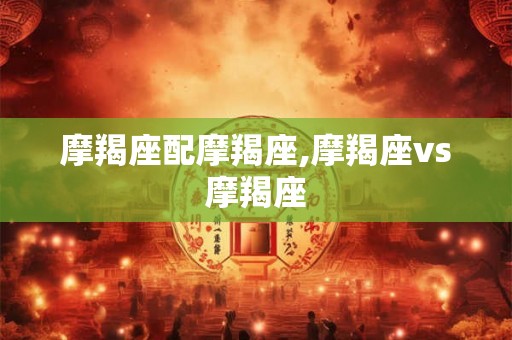 摩羯座配摩羯座,摩羯座vs摩羯座