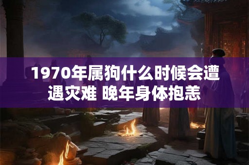 1970年属狗什么时候会遭遇灾难 晚年身体抱恙 1970年属狗什么时候会遭遇灾难 晚年身体抱恙