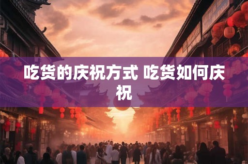 吃货的庆祝方式 吃货如何庆祝 吃货的庆祝方式 吃货如何庆祝