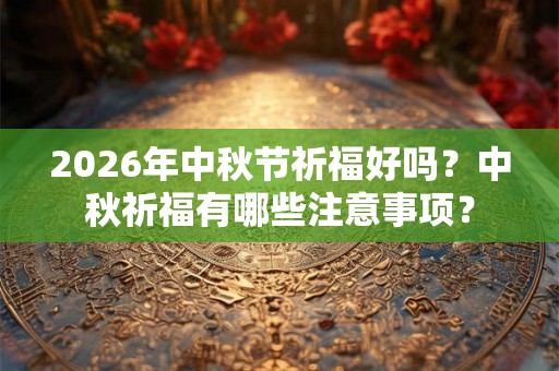 2026年中秋节祈福好吗？中秋祈福有哪些注意事项？