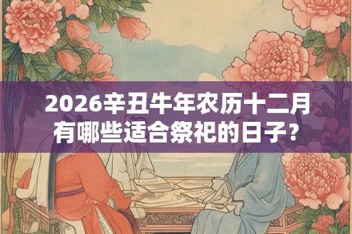 2026辛丑牛年农历十二月有哪些适合祭祀的日子？