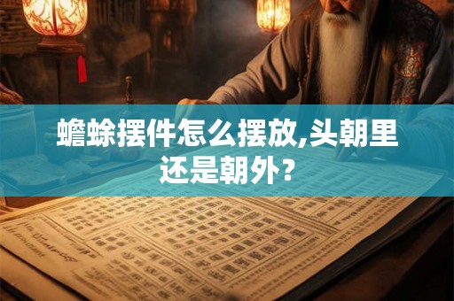 蟾蜍摆件怎么摆放,头朝里还是朝外？