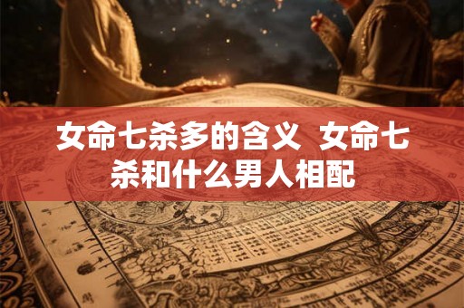 女命七杀多的含义 女命七杀和什么男人相配 女命七杀多的含义 女命七杀和什么男人相配