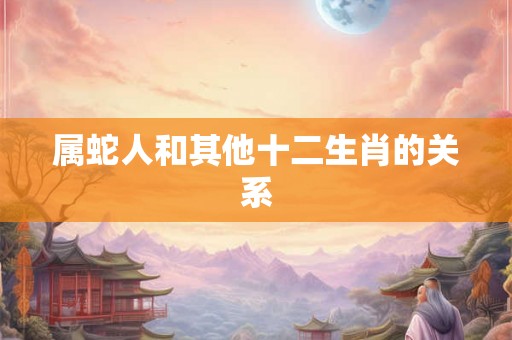 属蛇人和其他十二生肖的关系
