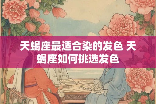 天蝎座最适合染的发色 天蝎座如何挑选发色