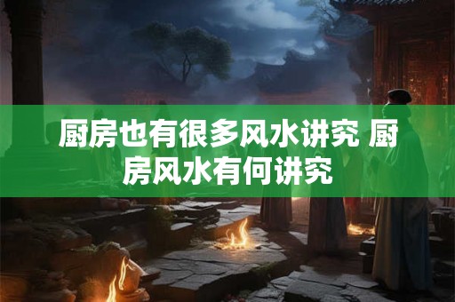 厨房也有很多风水讲究 厨房风水有何讲究 厨房也有很多风水讲究 厨房风水有何讲究