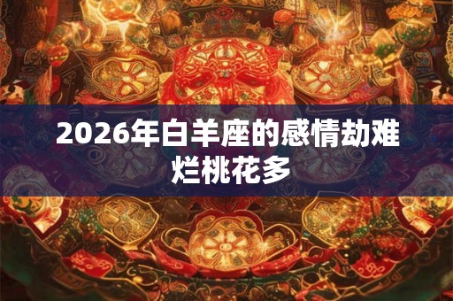 2026年白羊座的感情劫难 烂桃花多
