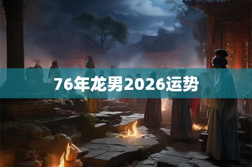 76年龙男2026运势