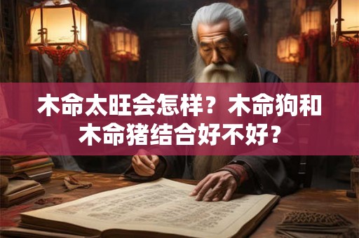 木命太旺会怎样？木命狗和木命猪结合好不好？
