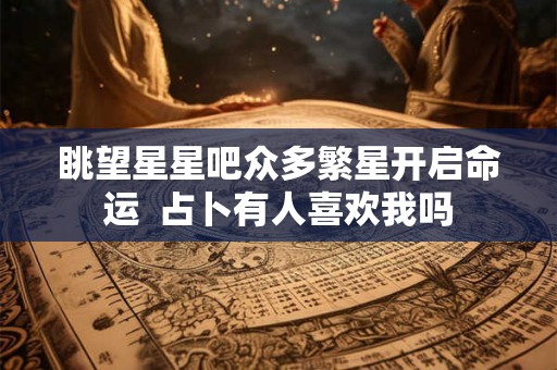 眺望星星吧众多繁星开启命运  占卜有人喜欢我吗