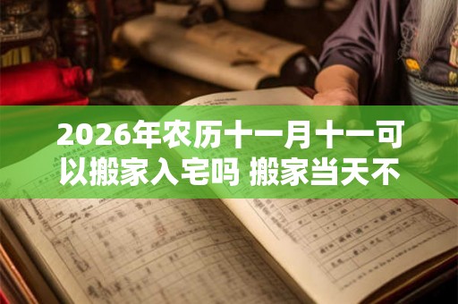 2026年农历十一月十一可以搬家入宅吗 搬家当天不住可以吗 2026年农历十一月十一可以搬家入宅吗 搬家当天不住可以吗