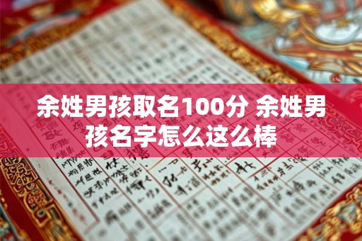 余姓男孩取名100分 余姓男孩名字怎么这么棒 余姓男孩取名100分 余姓男孩名字怎么这么棒