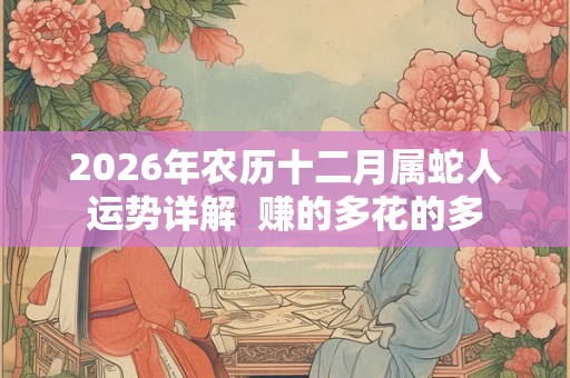 2026年农历十二月属蛇人运势详解  赚的多花的多