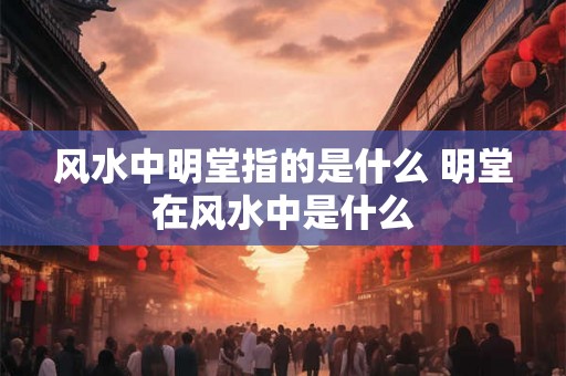 风水中明堂指的是什么 明堂在风水中是什么