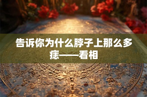 告诉你为什么脖子上那么多痣——看相