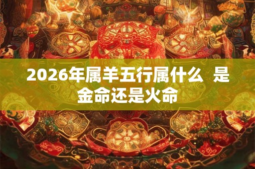 2026年属羊五行属什么  是金命还是火命