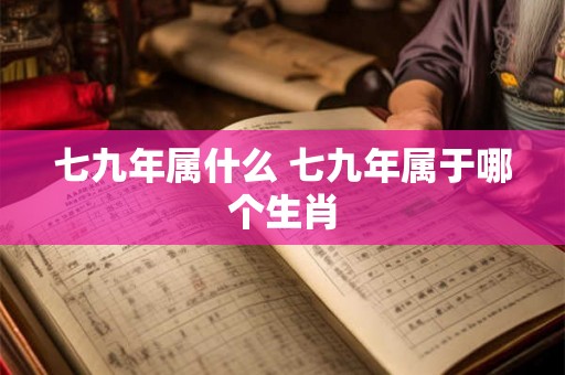 七九年属什么 七九年属于哪个生肖 七九年属什么 七九年属于哪个生肖